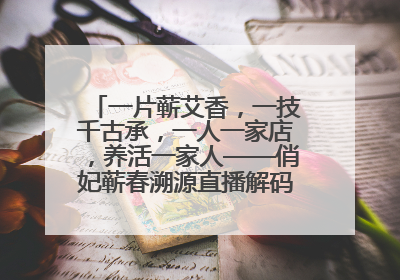 一片蕲艾香，一技千古承，一人一家店，养活一家人——俏妃蕲春溯源直播解码中医养生文化传承