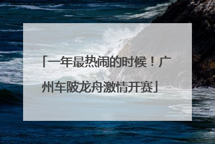 一年最热闹的时候！广州车陂龙舟激情开赛