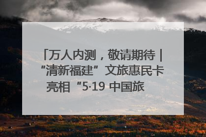 万人内测，敬请期待｜“清新福建”文旅惠民卡亮相“5·19 中国旅游日”福建分会场