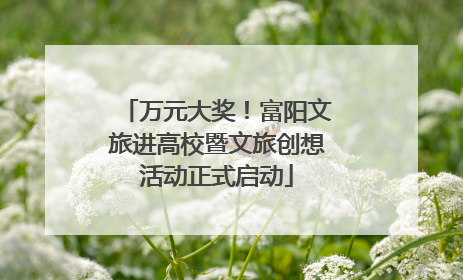 万元大奖！富阳文旅进高校暨文旅创想活动正式启动