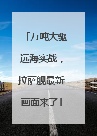 万吨大驱远海实战，拉萨舰最新画面来了