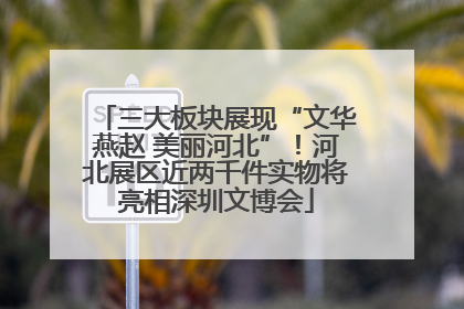 三大板块展现“文华燕赵 美丽河北”！河北展区近两千件实物将亮相深圳文博会