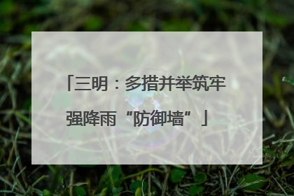 三明：多措并举筑牢强降雨“防御墙”