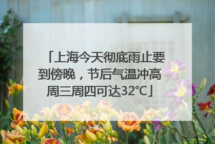 上海今天彻底雨止要到傍晚，节后气温冲高周三周四可达32℃