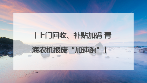 上门回收、补贴加码 青海农机报废“加速跑”