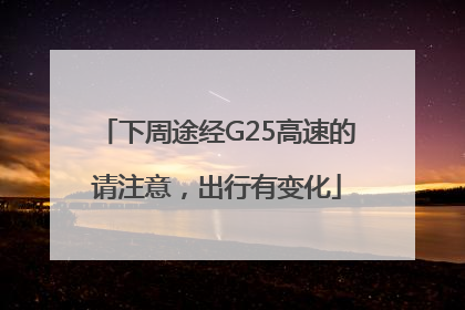 下周途经G25高速的请注意，出行有变化