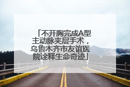不开胸完成A型主动脉夹层手术，乌鲁木齐市友谊医院诠释生命奇迹