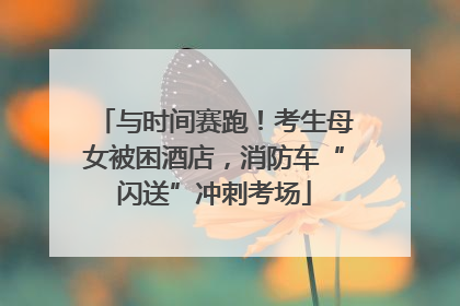 与时间赛跑！考生母女被困酒店，消防车“闪送”冲刺考场