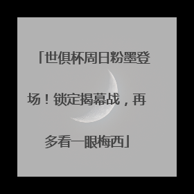 世俱杯周日粉墨登场！锁定揭幕战，再多看一眼梅西