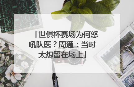 世俱杯赛场为何怒吼队医？周通：当时太想留在场上