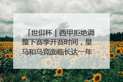 世俱杯｜西甲拒绝调整下赛季开赛时间，皇马和马竞面临长达一年的“魔鬼赛程”