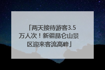 两天接待游客3.5万人次！新疆昆仑山景区迎来客流高峰