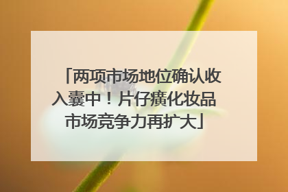两项市场地位确认收入囊中！片仔癀化妆品市场竞争力再扩大