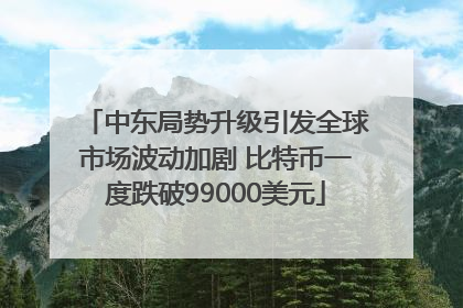 中东局势升级引发全球市场波动加剧 比特币一度跌破99000美元