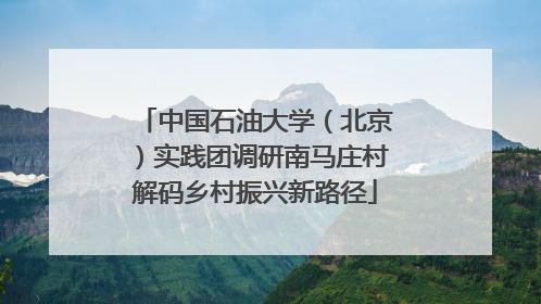 中国石油大学（北京）实践团调研南马庄村解码乡村振兴新路径