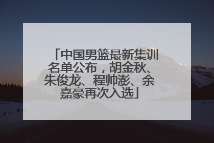 中国男篮最新集训名单公布，胡金秋、朱俊龙、程帅澎、余嘉豪再次入选