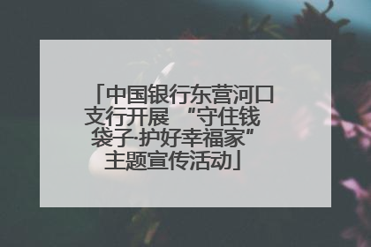中国银行东营河口支行开展 “守住钱袋子·护好幸福家”主题宣传活动