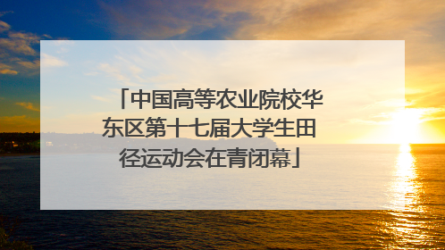 中国高等农业院校华东区第十七届大学生田径运动会在青闭幕