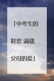 中考生的鞋套 满载父母的爱