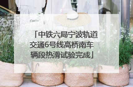 中铁六局宁波轨道交通6号线高桥南车辆段热滑试验完成