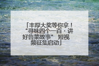 丰厚大奖等你拿！“寻味四个一百・讲好鲁菜故事” 短视频征集启动