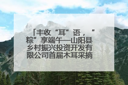丰收“耳”语，“粽”享端午—山阳县乡村振兴投资开发有限公司首届木耳采摘活动盛大启幕