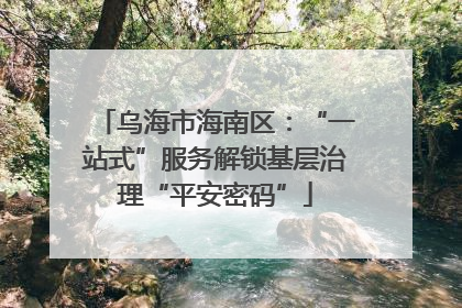 乌海市海南区：“一站式”服务解锁基层治理“平安密码”