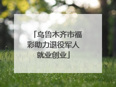 乌鲁木齐市福彩助力退役军人就业创业