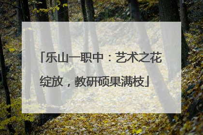 乐山一职中：艺术之花绽放，教研硕果满枝