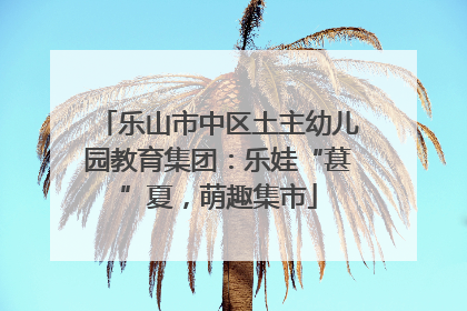 乐山市中区土主幼儿园教育集团：乐娃“葚”夏，萌趣集市