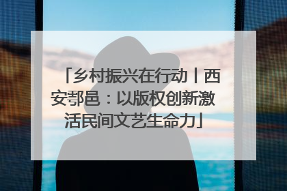 乡村振兴在行动丨西安鄠邑：以版权创新激活民间文艺生命力