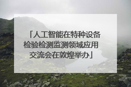 人工智能在特种设备检验检测监测领域应用交流会在敦煌举办