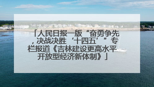 人民日报一版“奋勇争先，决战决胜‘十四五’”专栏报道《吉林建设更高水平开放型经济新体制》