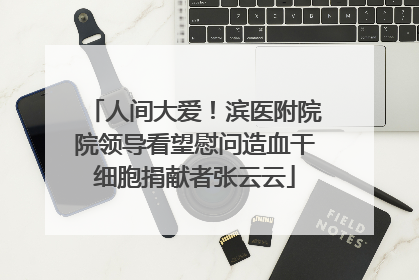 人间大爱！滨医附院院领导看望慰问造血干细胞捐献者张云云