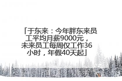 于东来：今年胖东来员工平均月薪9000元，未来员工每周仅工作36小时，年假40天起