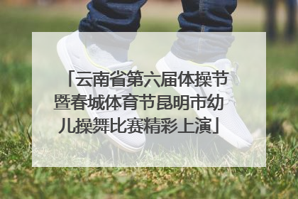 云南省第六届体操节暨春城体育节昆明市幼儿操舞比赛精彩上演