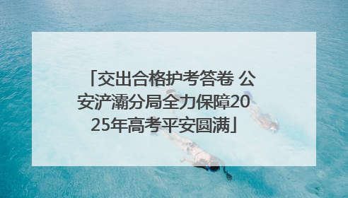 交出合格护考答卷 公安浐灞分局全力保障2025年高考平安圆满