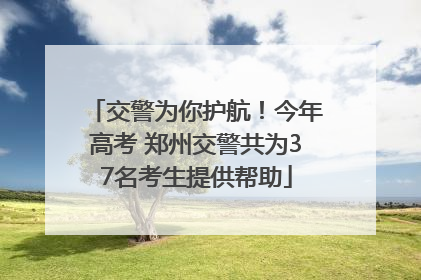 交警为你护航！今年高考 郑州交警共为37名考生提供帮助