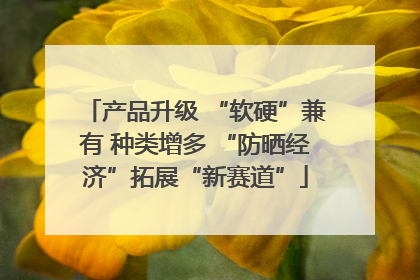 产品升级 “软硬”兼有 种类增多 “防晒经济”拓展“新赛道”
