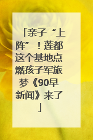 亲子“上阵”！莲都这个基地点燃孩子军旅梦《90早新闻》来了