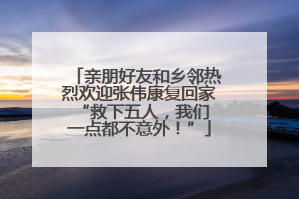 亲朋好友和乡邻热烈欢迎张伟康复回家 “救下五人，我们一点都不意外！”