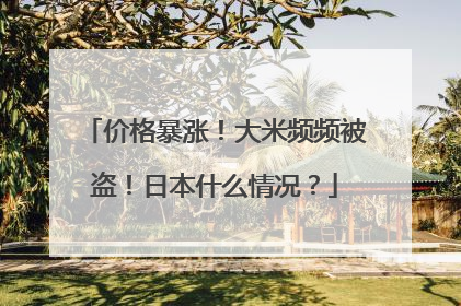 价格暴涨！大米频频被盗！日本什么情况？