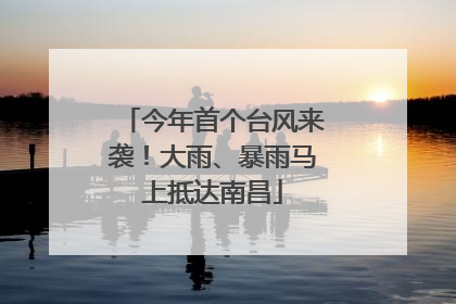 今年首个台风来袭！大雨、暴雨马上抵达南昌