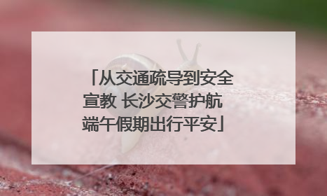 从交通疏导到安全宣教 长沙交警护航端午假期出行平安