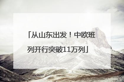 从山东出发！中欧班列开行突破11万列