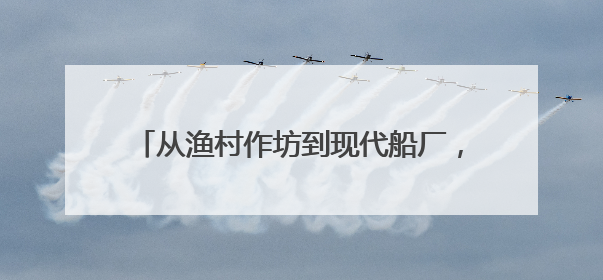 从渔村作坊到现代船厂，台州造船业逐浪向蓝海
