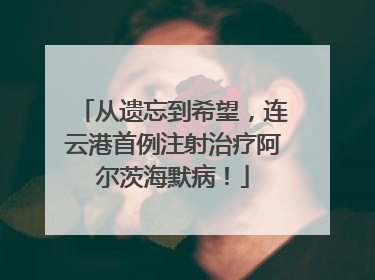 从遗忘到希望，连云港首例注射治疗阿尔茨海默病！