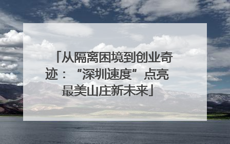 从隔离困境到创业奇迹：“深圳速度”点亮最美山庄新未来