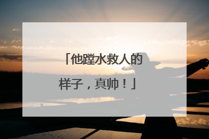 他蹚水救人的样子，真帅！