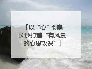以“心”创新 长沙打造“有风景的心思政课”